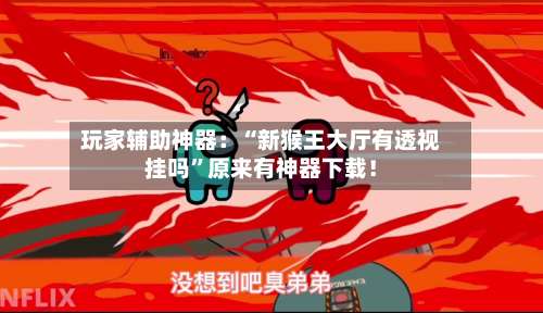 玩家辅助神器：“新猴王大厅有透视挂吗”原来有神器下载！-第3张图片