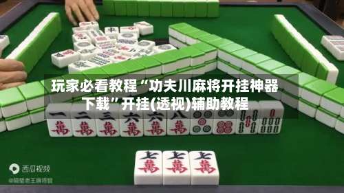 玩家必看教程“功夫川麻将开挂神器下载	”开挂(透视)辅助教程-第1张图片
