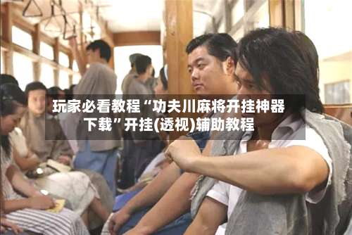 玩家必看教程“功夫川麻将开挂神器下载	”开挂(透视)辅助教程-第3张图片