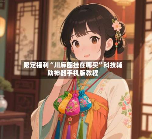 限定福利“川麻圈挂在哪买”科技辅助神器手机版教程-第1张图片