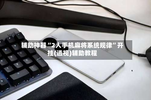 辅助神器“2人手机麻将系统规律”开挂(透视)辅助教程-第2张图片