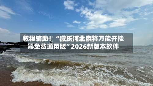 教程辅助！“微乐河北麻将万能开挂器免费通用版	”2026新版本软件-第1张图片