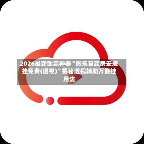 2026最新助赢神器“微乐自建房安装挂免费(透视)”揭秘透视辅助万能挂用法-第2张图片