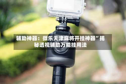 辅助神器：微乐天津麻将开挂神器	”揭秘透视辅助万能挂用法-第1张图片