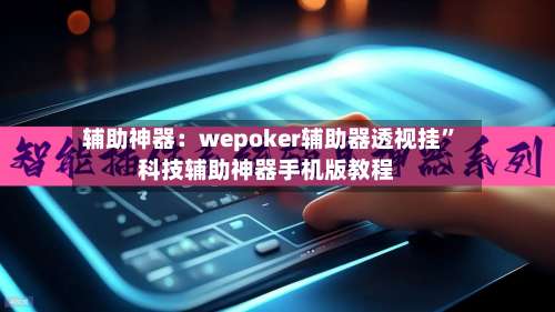 辅助神器：wepoker辅助器透视挂	”科技辅助神器手机版教程-第1张图片