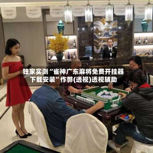 独家实测“雀神广东麻将免费开挂器下载安装		”作弊(透视)透视辅助-第2张图片