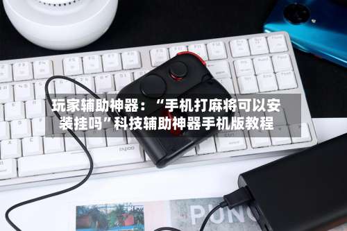 玩家辅助神器：“手机打麻将可以安装挂吗”科技辅助神器手机版教程-第1张图片