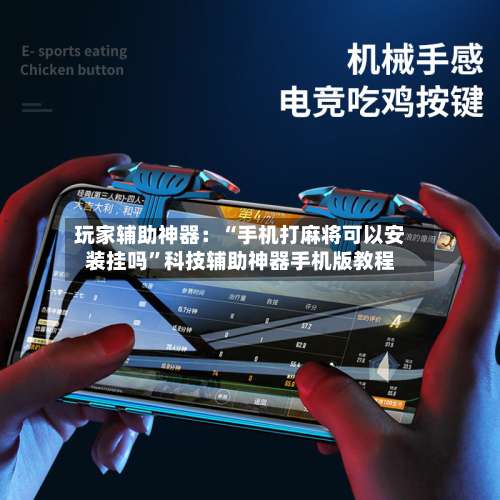 玩家辅助神器：“手机打麻将可以安装挂吗		”科技辅助神器手机版教程-第3张图片