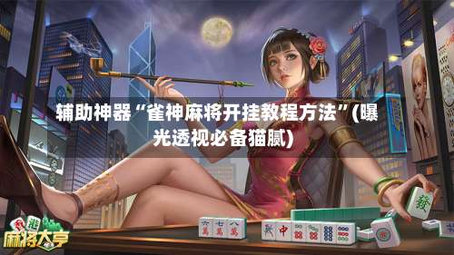 辅助神器“雀神麻将开挂教程方法		”(曝光透视必备猫腻)-第1张图片
