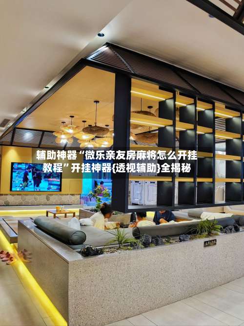 辅助神器“微乐亲友房麻将怎么开挂教程”开挂神器{透视辅助}全揭秘-第2张图片