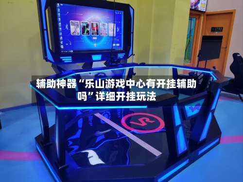 辅助神器“乐山游戏中心有开挂辅助吗	”详细开挂玩法-第1张图片