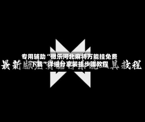 专用辅助“微乐河北麻将万能挂免费下载”详细分享装挂步骤教程-第1张图片