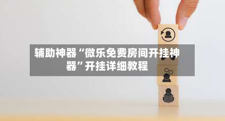 辅助神器“微乐免费房间开挂神器	”开挂详细教程-第1张图片