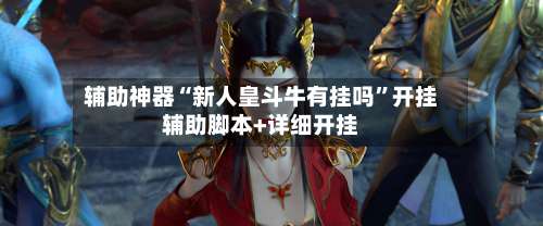 辅助神器“新人皇斗牛有挂吗	”开挂辅助脚本+详细开挂-第2张图片