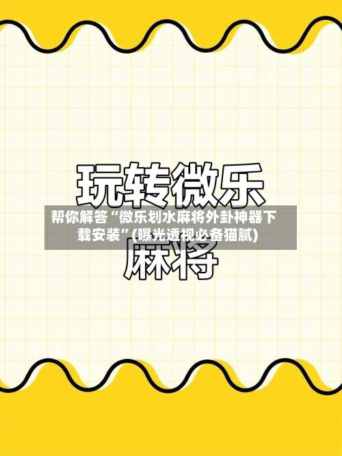 帮你解答“微乐划水麻将外卦神器下载安装	”(曝光透视必备猫腻)-第1张图片