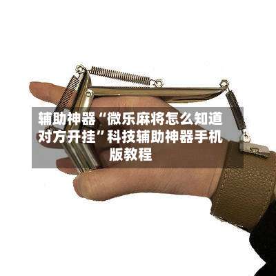 辅助神器“微乐麻将怎么知道对方开挂	”科技辅助神器手机版教程-第2张图片