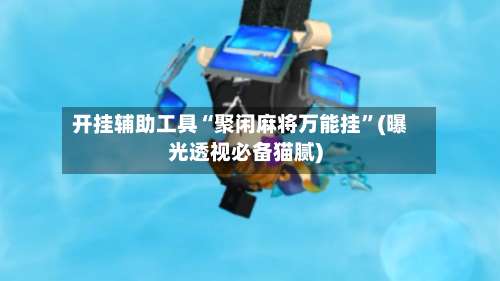开挂辅助工具“聚闲麻将万能挂”(曝光透视必备猫腻)-第2张图片