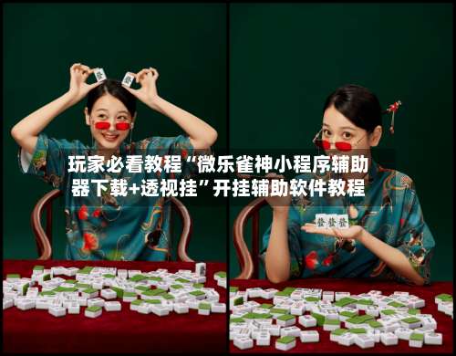 玩家必看教程“微乐雀神小程序辅助器下载+透视挂”开挂辅助软件教程-第1张图片