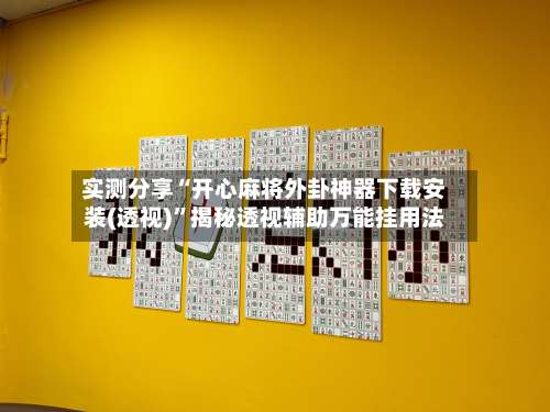 实测分享“开心麻将外卦神器下载安装(透视)”揭秘透视辅助万能挂用法-第1张图片