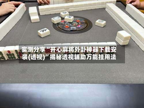 实测分享“开心麻将外卦神器下载安装(透视)”揭秘透视辅助万能挂用法-第3张图片