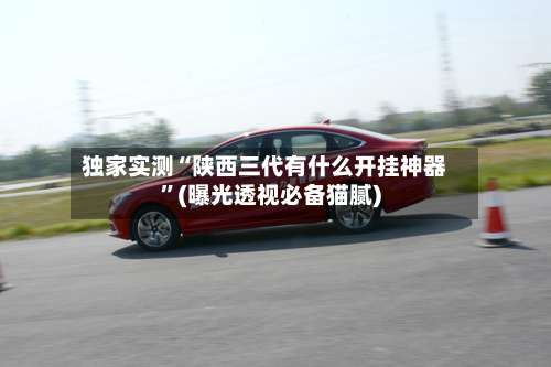 独家实测“陕西三代有什么开挂神器		”(曝光透视必备猫腻)-第2张图片