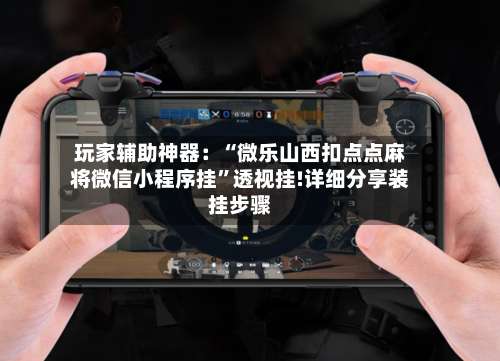 玩家辅助神器：“微乐山西扣点点麻将微信小程序挂”透视挂!详细分享装挂步骤-第1张图片