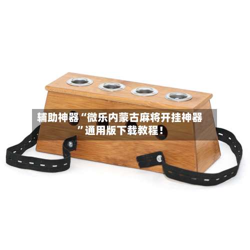 辅助神器“微乐内蒙古麻将开挂神器	”通用版下载教程！-第1张图片