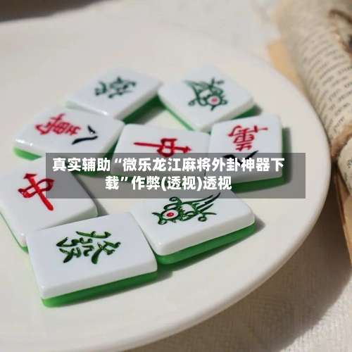 真实辅助“微乐龙江麻将外卦神器下载”作弊(透视)透视-第1张图片