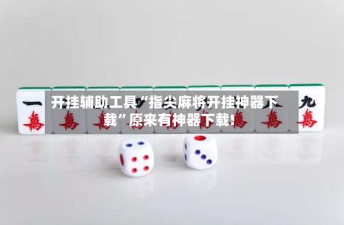 开挂辅助工具“指尖麻将开挂神器下载”原来有神器下载!-第1张图片