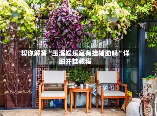 帮你解答“玉溪娱乐室有挂辅助吗	”详细开挂教程-第2张图片