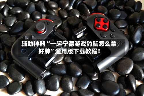 辅助神器“一起宁德游戏钓蟹怎么拿好牌”通用版下载教程！-第1张图片