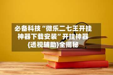 必备科技“微乐二七王开挂神器下载安装”开挂神器{透视辅助}全揭秘-第1张图片