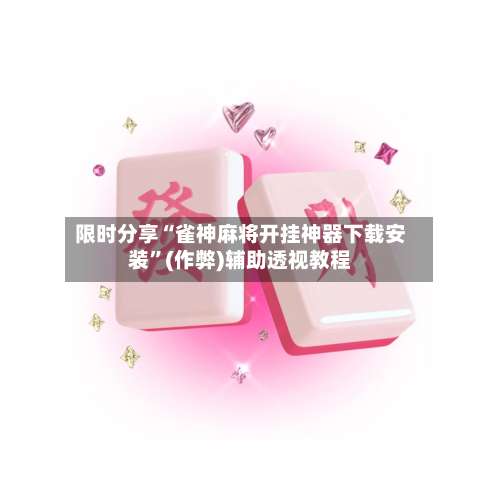 限时分享“雀神麻将开挂神器下载安装	”(作弊)辅助透视教程-第2张图片