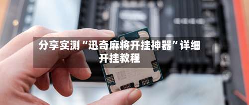 分享实测“迅奇麻将开挂神器		”详细开挂教程-第1张图片