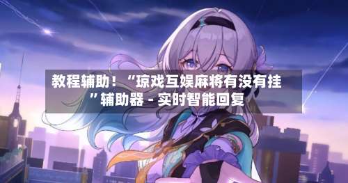 教程辅助！“琼戏互娱麻将有没有挂		”辅助器 - 实时智能回复-第1张图片