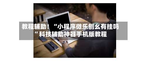 教程辅助！“小程序微乐刨幺有挂吗	”科技辅助神器手机版教程-第2张图片