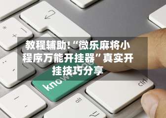 教程辅助!“微乐麻将小程序万能开挂器	”真实开挂技巧分享-第3张图片