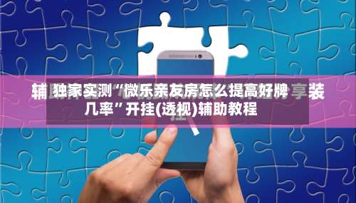 独家实测“微乐亲友房怎么提高好牌几率”开挂(透视)辅助教程-第3张图片