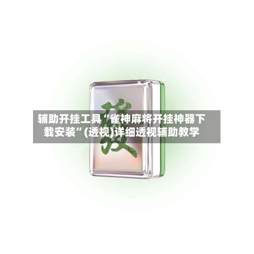 辅助开挂工具“雀神麻将开挂神器下载安装	”(透视)详细透视辅助教学-第1张图片