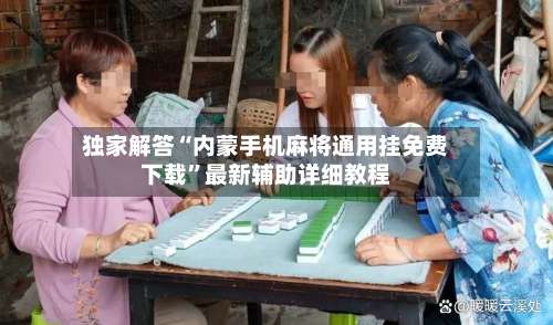 独家解答“内蒙手机麻将通用挂免费下载”最新辅助详细教程-第2张图片
