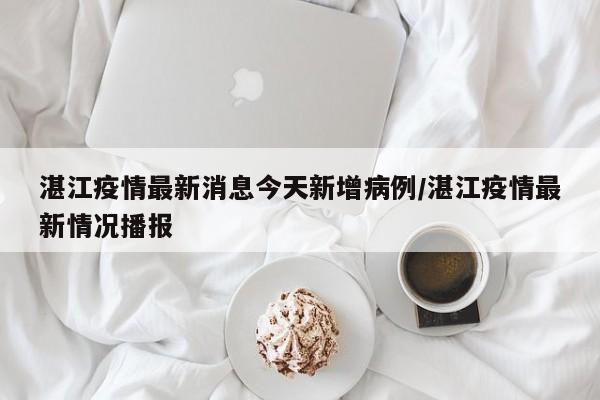 湛江疫情最新消息今天新增病例/湛江疫情最新情况播报