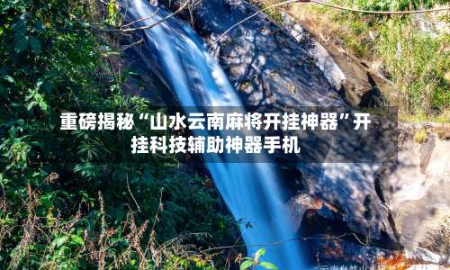 重磅揭秘“山水云南麻将开挂神器	”开挂科技辅助神器手机-第1张图片