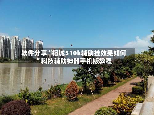软件分享“榕城510k辅助挂效果如何”科技辅助神器手机版教程-第2张图片