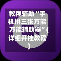 教程辅助“手机拼三张万能万能辅助器”(详细开挂教程)-第1张图片