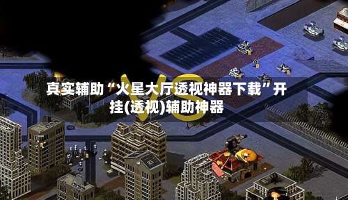 真实辅助“火星大厅透视神器下载”开挂(透视)辅助神器-第1张图片