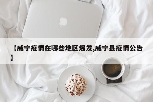 【威宁疫情在哪些地区爆发,威宁县疫情公告】