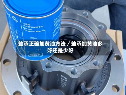 轴承正确加黄油方法/轴承加黄油多好还是少好-第1张图片