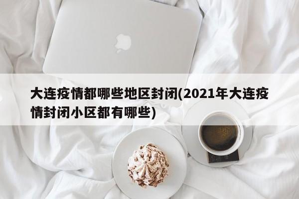 大连疫情都哪些地区封闭(2021年大连疫情封闭小区都有哪些)
