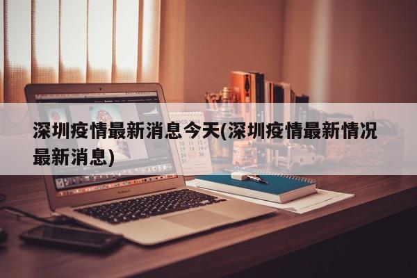 深圳疫情最新消息今天(深圳疫情最新情况 最新消息)