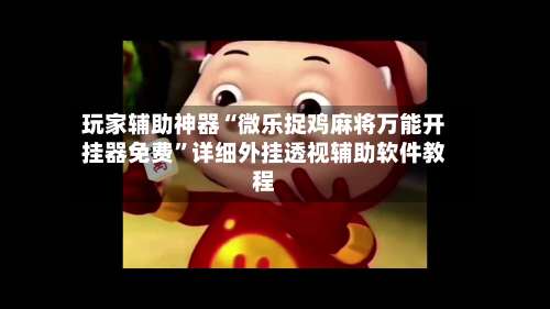 玩家辅助神器“微乐捉鸡麻将万能开挂器免费”详细外挂透视辅助软件教程-第1张图片